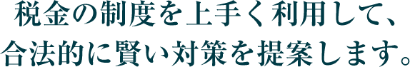 税金の制度を上手く利用して、合法的に賢い対策を提案します。