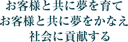 お客様と共に夢を育て　お客様と共に夢をかなえ　社会に貢献する