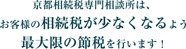 京都相続税専門相談所は、お客様の相続税が少なくなるよう最大限の節税を行います！