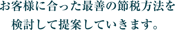 お客様に合った最善の節税方法を検討して提案していきます。