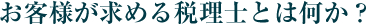 お客様が求める税理士とは何か？