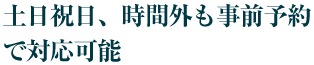 土日祝日、時間外も事前予約で対応可能