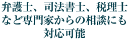 弁護士、司法書士、税理士など専門家からの相談にも対応可能