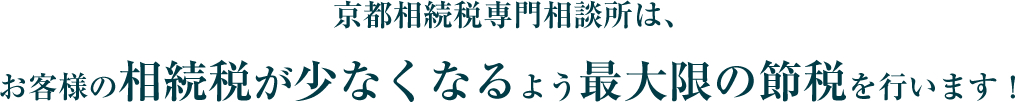 京都相続税専門相談所は、お客様の相続税が少なくなるよう最大限の節税を行います!