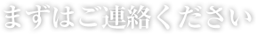 まずはご連絡ください